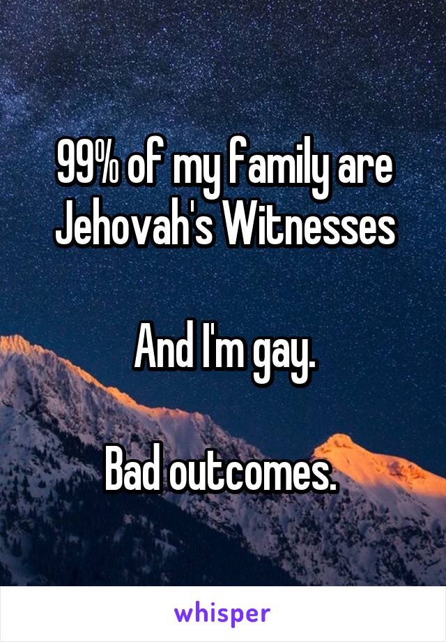 99% of my family are Jehovah's Witnesses

And I'm gay.

Bad outcomes. 