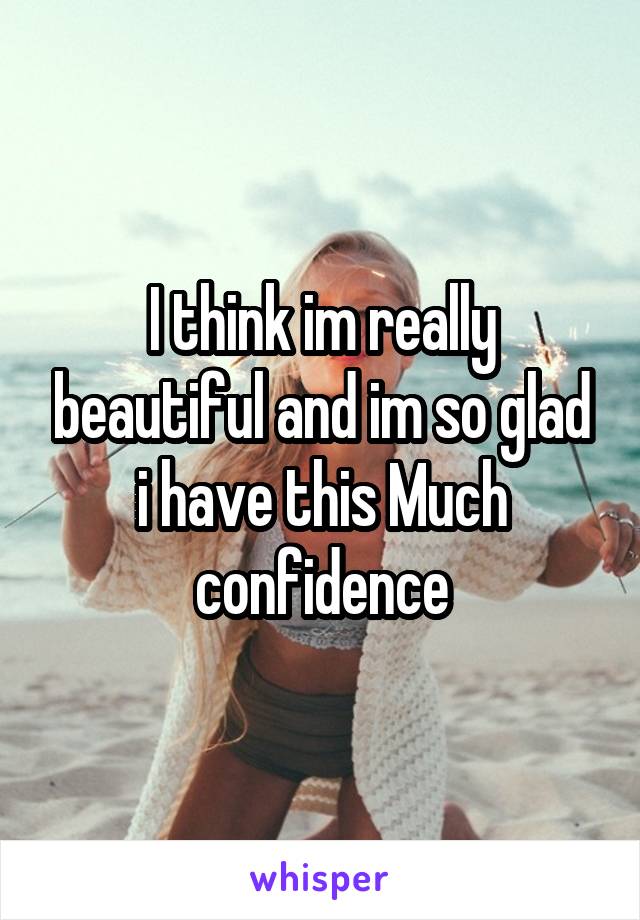 I think im really beautiful and im so glad i have this Much confidence