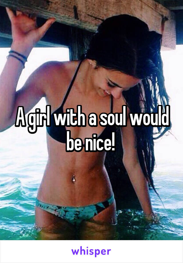 A girl with a soul would be nice! 