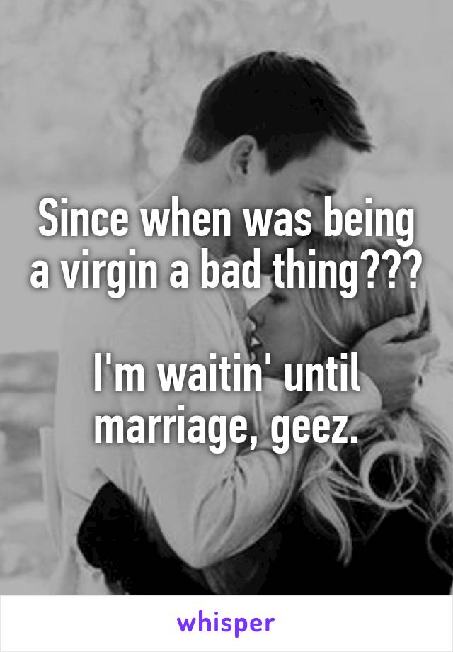 Since when was being a virgin a bad thing???

I'm waitin' until marriage, geez.