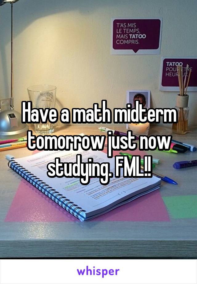 Have a math midterm tomorrow just now studying. FML!!
