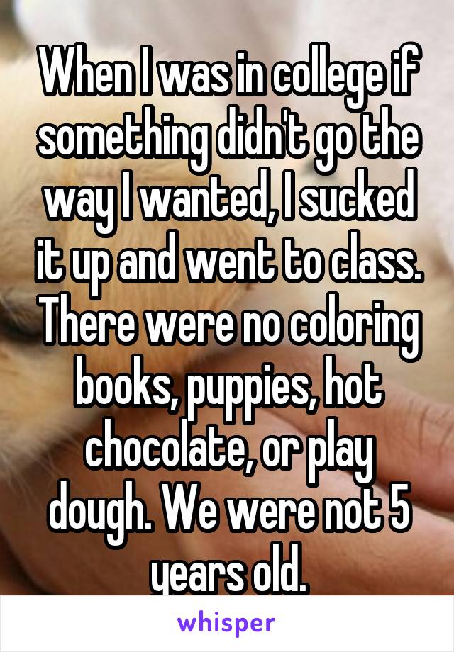 When I was in college if something didn't go the way I wanted, I sucked it up and went to class. There were no coloring books, puppies, hot chocolate, or play dough. We were not 5 years old.