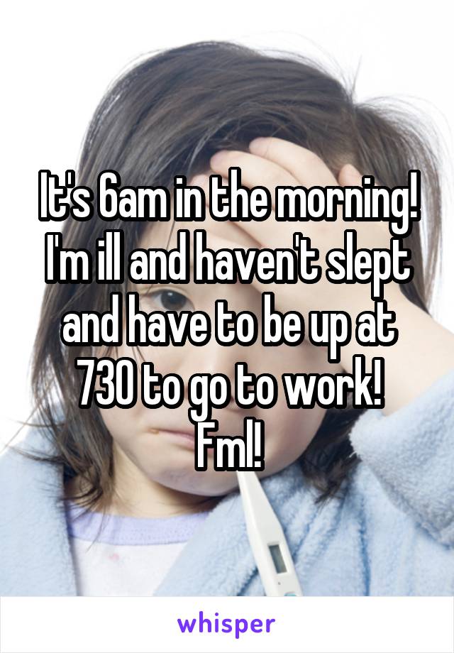 It's 6am in the morning! I'm ill and haven't slept and have to be up at 730 to go to work!
Fml!