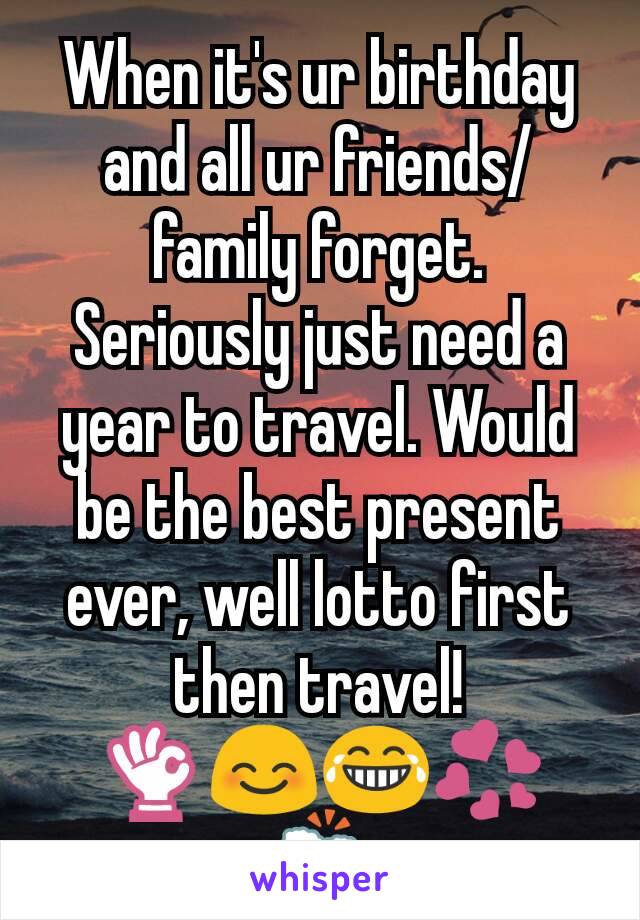 When it's ur birthday and all ur friends/family forget. Seriously just need a year to travel. Would be the best present ever, well lotto first then travel! 👌😊😂💞🍻