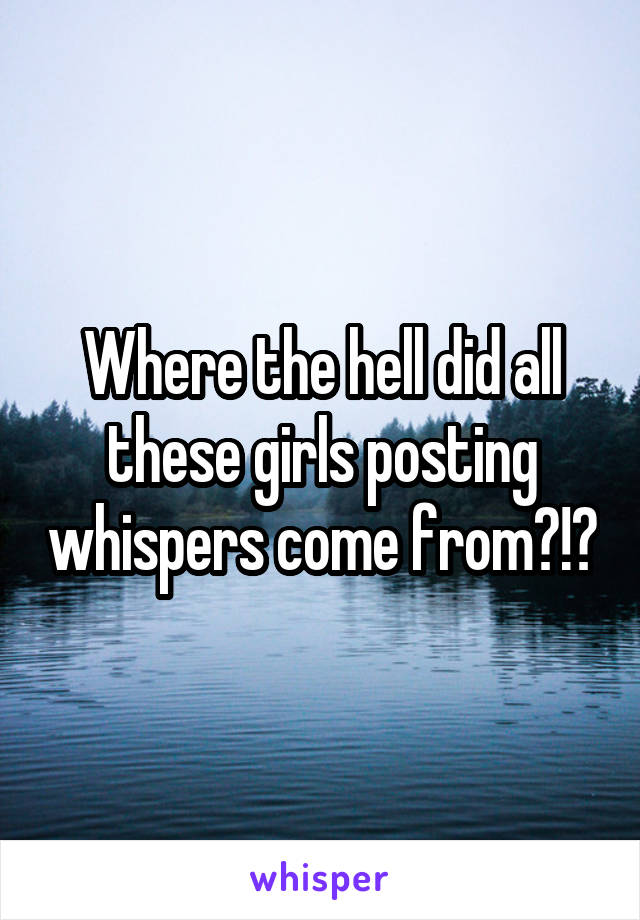 Where the hell did all these girls posting whispers come from?!?