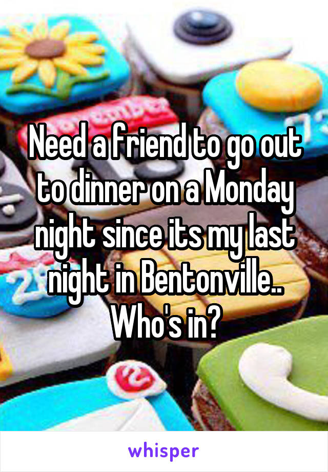 Need a friend to go out to dinner on a Monday night since its my last night in Bentonville.. Who's in?