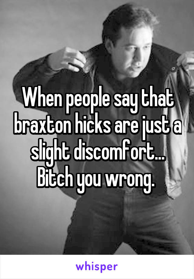 When people say that braxton hicks are just a slight discomfort...
Bitch you wrong. 