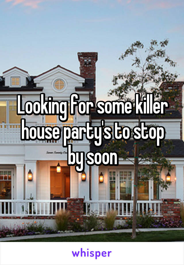 Looking for some killer house party's to stop by soon