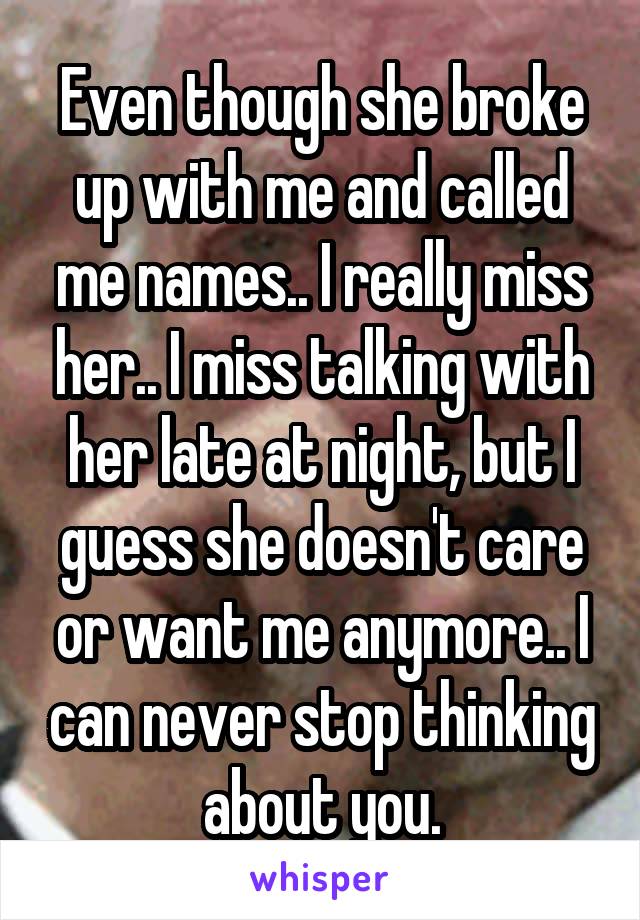 Even though she broke up with me and called me names.. I really miss her.. I miss talking with her late at night, but I guess she doesn't care or want me anymore.. I can never stop thinking about you.