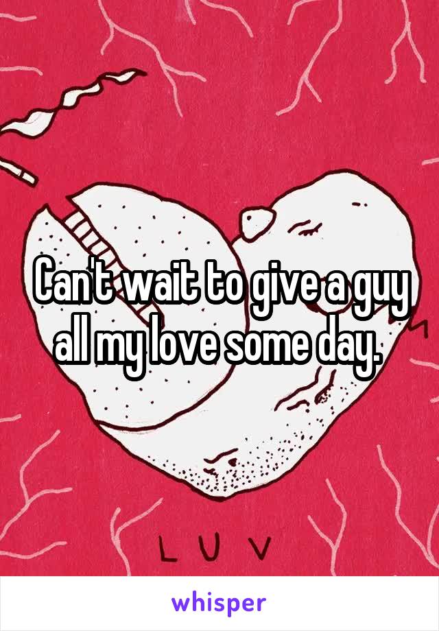 Can't wait to give a guy all my love some day. 