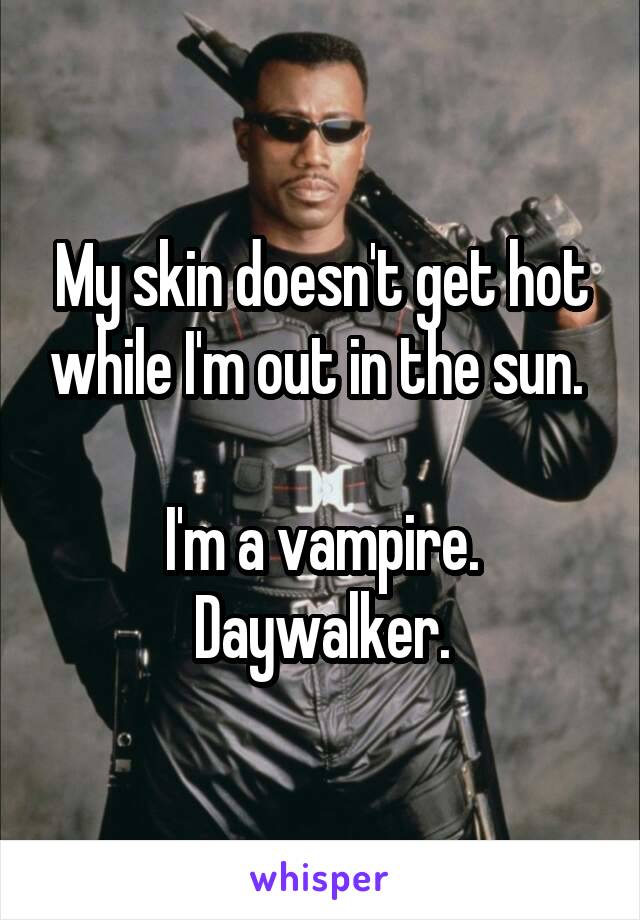 My skin doesn't get hot while I'm out in the sun. 

I'm a vampire. Daywalker.