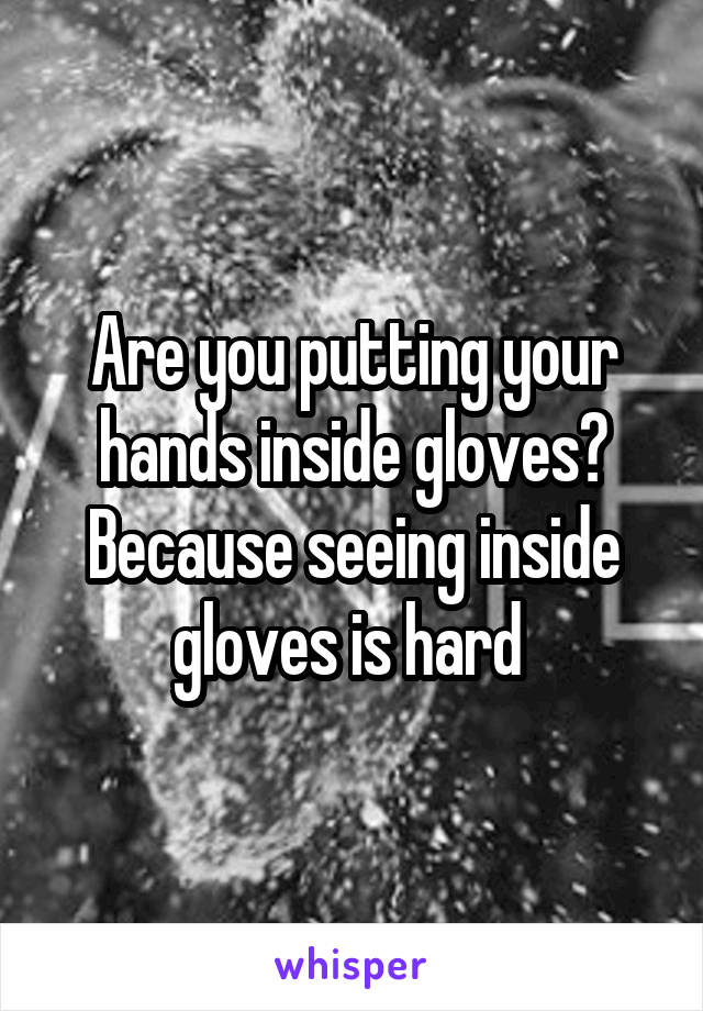 Are you putting your hands inside gloves? Because seeing inside gloves is hard 