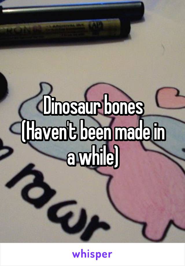 Dinosaur bones
(Haven't been made in a while)