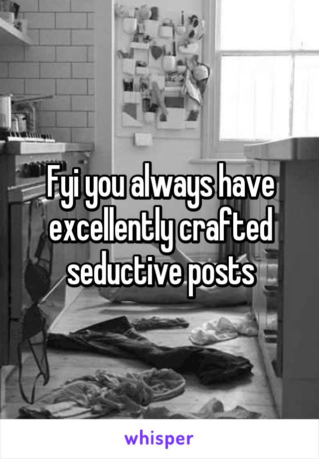 Fyi you always have excellently crafted seductive posts