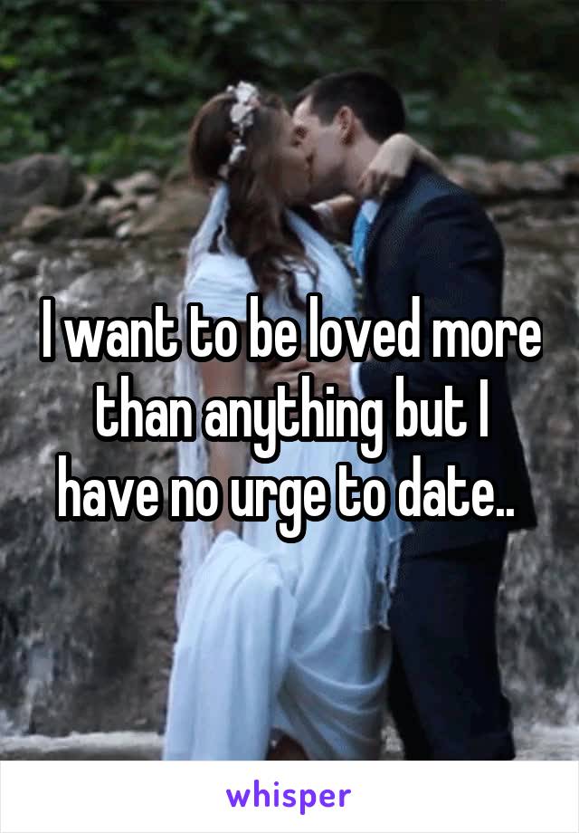 I want to be loved more than anything but I have no urge to date.. 