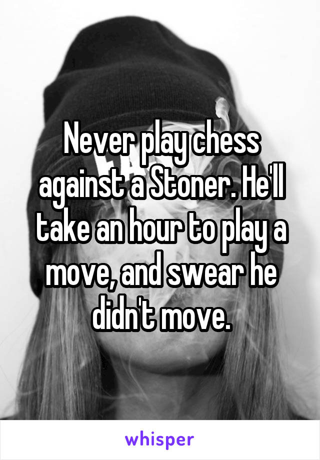 Never play chess against a Stoner. He'll take an hour to play a move, and swear he didn't move.
