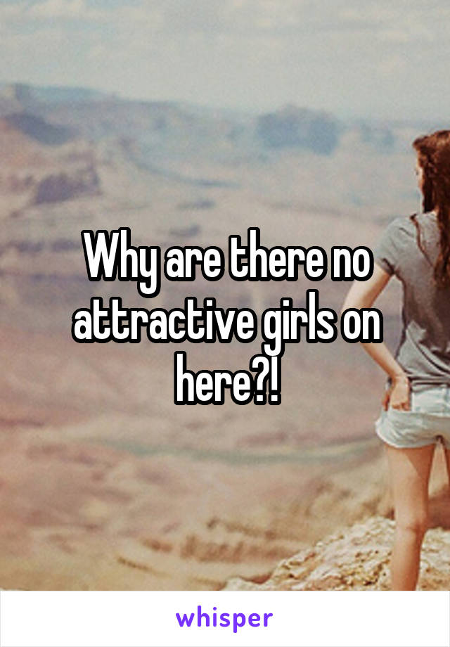 Why are there no attractive girls on here?!