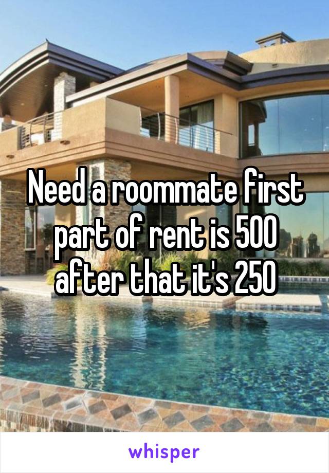 Need a roommate first part of rent is 500 after that it's 250