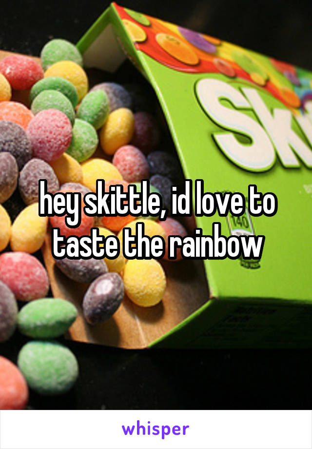 hey skittle, id love to taste the rainbow