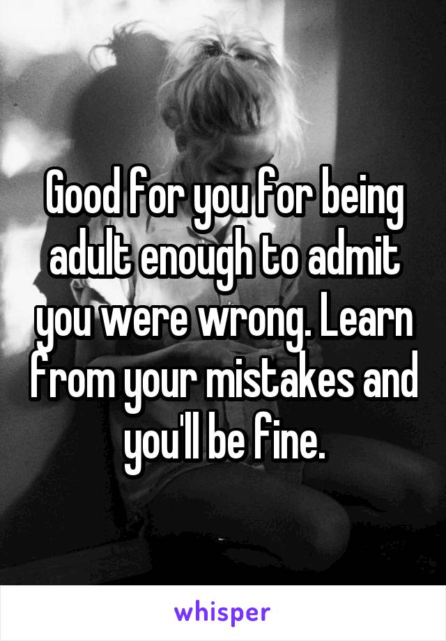 Good for you for being adult enough to admit you were wrong. Learn from your mistakes and you'll be fine.