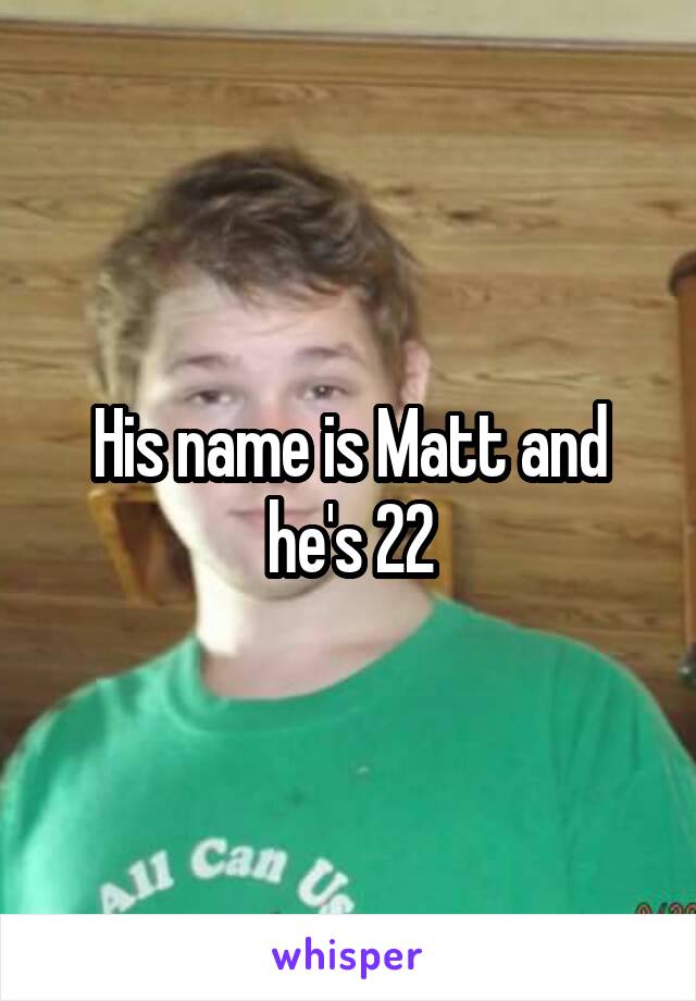 His name is Matt and he's 22