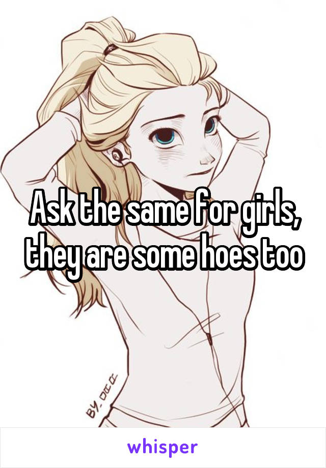 Ask the same for girls, they are some hoes too