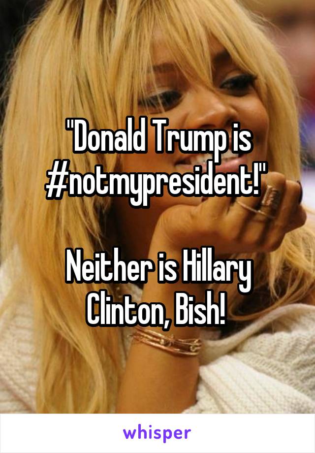 "Donald Trump is #notmypresident!" 

Neither is Hillary Clinton, Bish! 
