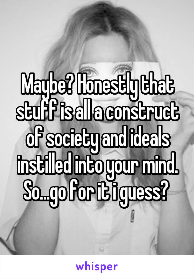 Maybe? Honestly that stuff is all a construct of society and ideals instilled into your mind. So...go for it i guess? 