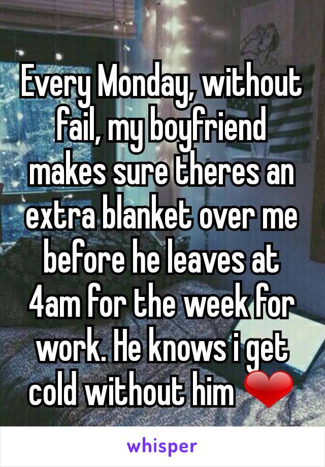 Every Monday, without fail, my boyfriend makes sure theres an extra blanket over me before he leaves at 4am for the week for work. He knows i get cold without him ❤