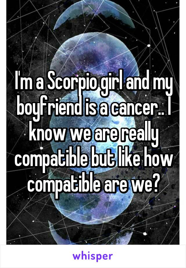 I'm a Scorpio girl and my boyfriend is a cancer.. I know we are really compatible but like how compatible are we?