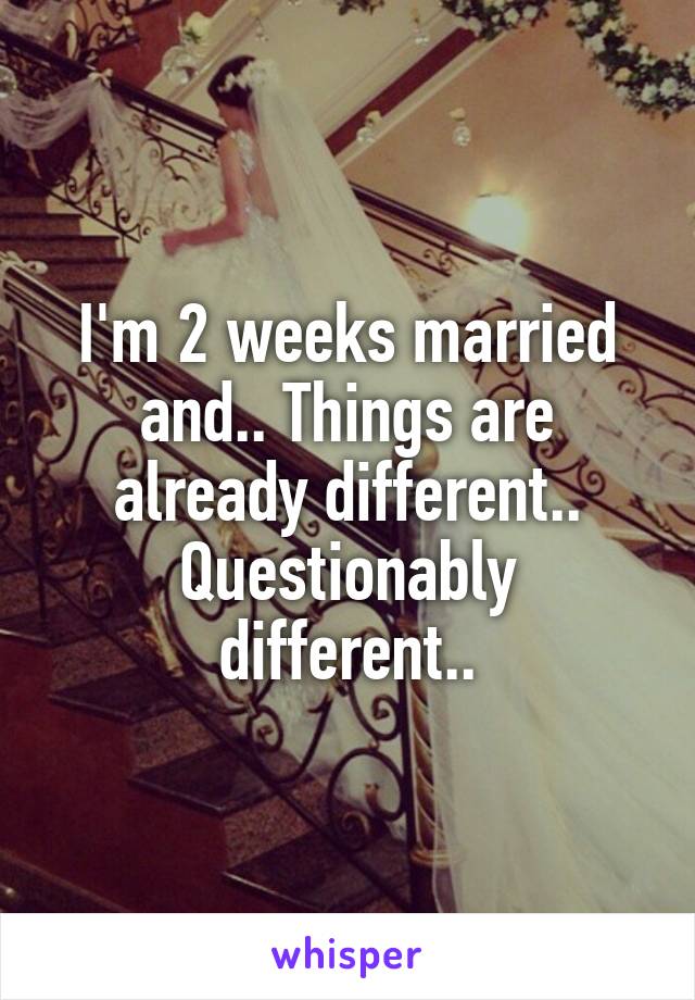 I'm 2 weeks married and.. Things are already different.. Questionably different..
