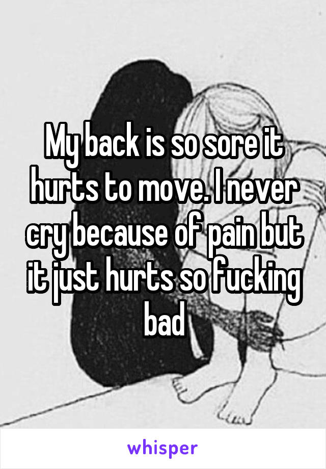 My back is so sore it hurts to move. I never cry because of pain but it just hurts so fucking bad