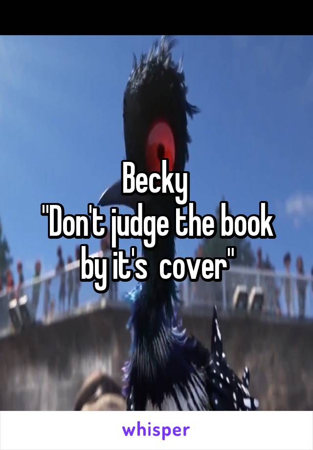 Becky 
"Don't judge the book by it's  cover"