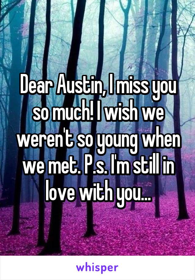 Dear Austin, I miss you so much! I wish we weren't so young when we met. P.s. I'm still in love with you...