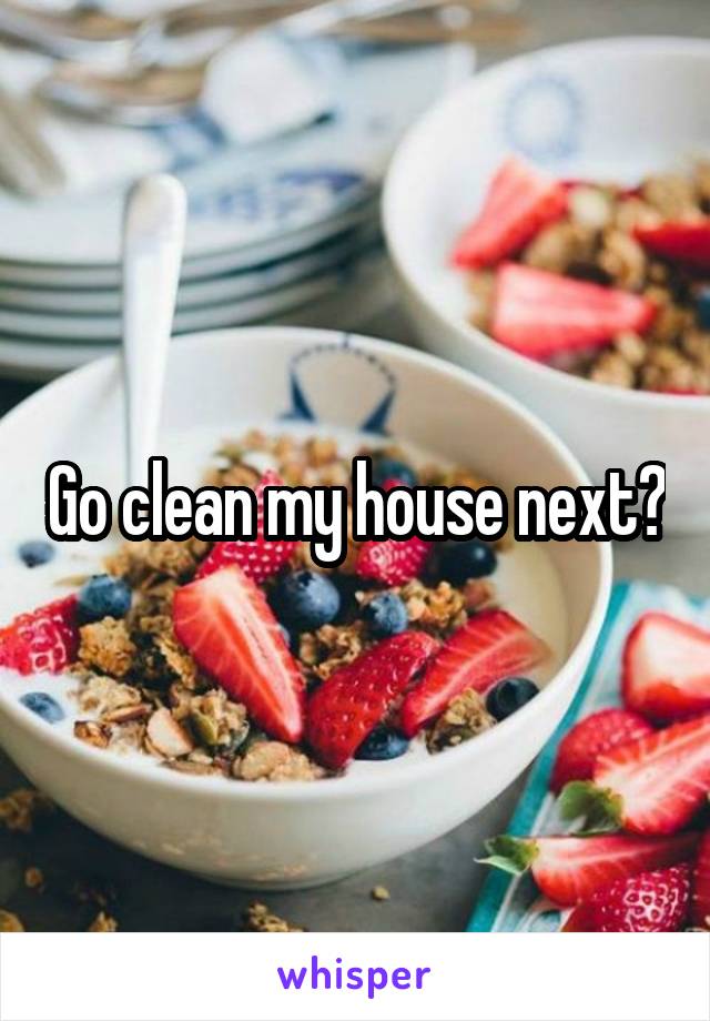 Go clean my house next?