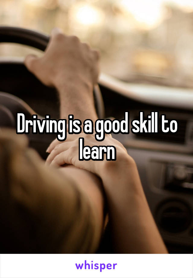Driving is a good skill to learn