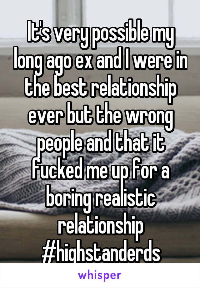 It's very possible my long ago ex and I were in the best relationship ever but the wrong people and that it fucked me up for a boring realistic relationship #highstanderds
