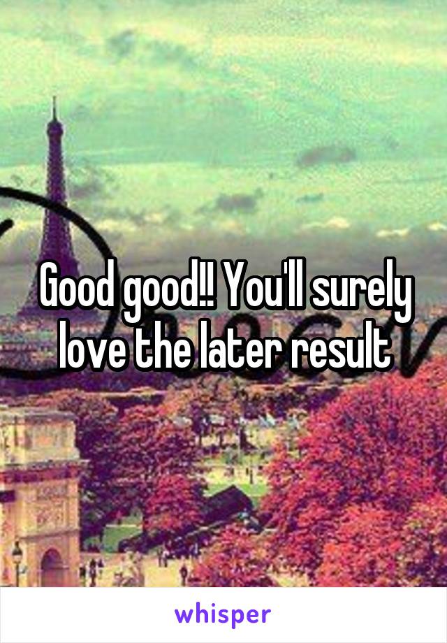 Good good!! You'll surely love the later result