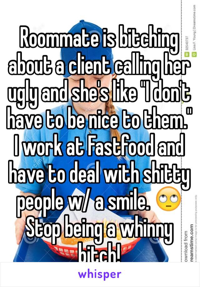 Roommate is bitching about a client calling her ugly and she's like "I don't have to be nice to them." I work at Fastfood and have to deal with shitty people w/ a smile. 🙄 Stop being a whinny bitch!