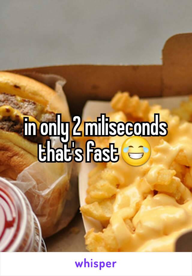 in only 2 miliseconds that's fast😂