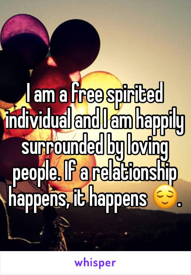 I am a free spirited individual and I am happily surrounded by loving people. If a relationship happens, it happens 😌. 