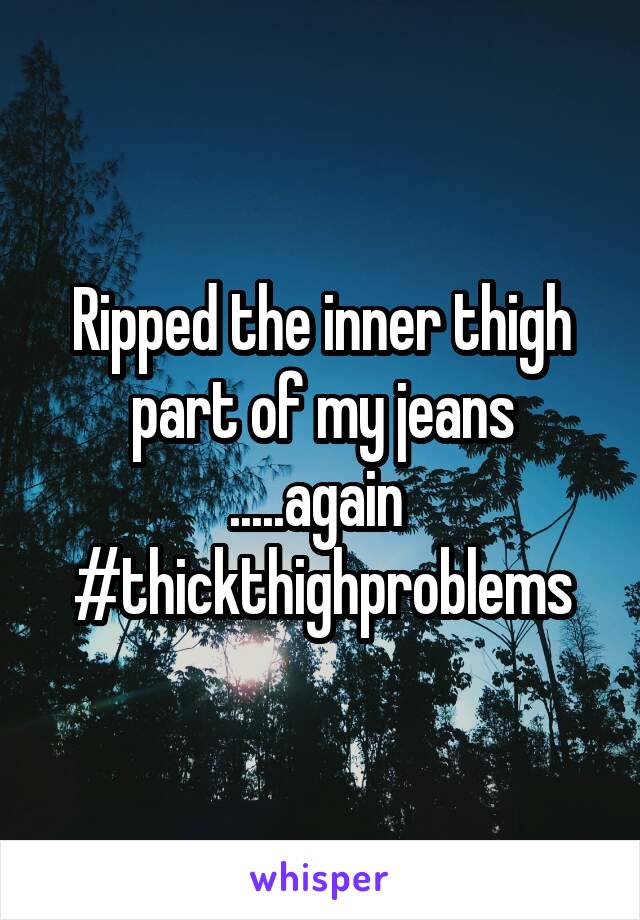 Ripped the inner thigh part of my jeans .....again 
#thickthighproblems