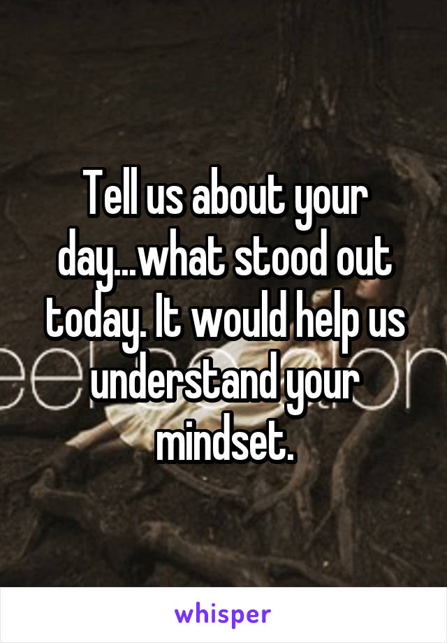 Tell us about your day...what stood out today. It would help us understand your mindset.