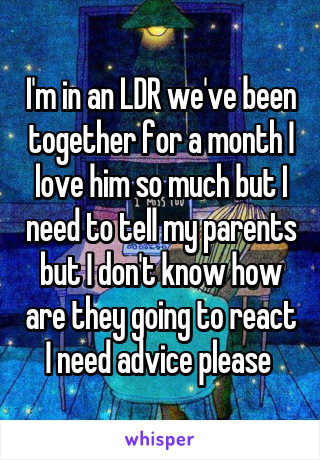 I'm in an LDR we've been together for a month I love him so much but I need to tell my parents but I don't know how are they going to react I need advice please 
