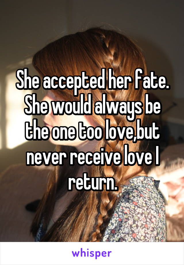 She accepted her fate.
She would always be the one too love,but never receive love I return.