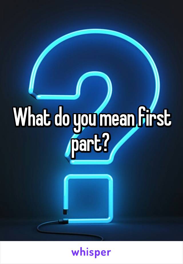 What do you mean first part? 