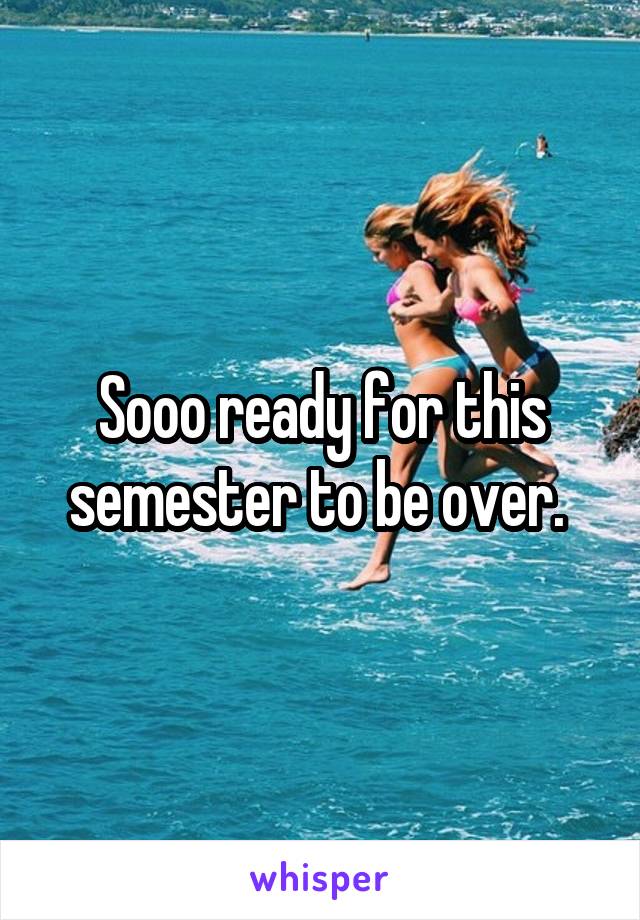 Sooo ready for this semester to be over. 