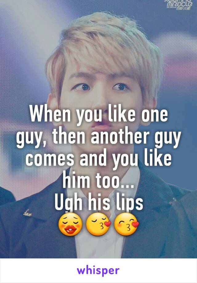 When you like one guy, then another guy comes and you like him too...
Ugh his lips
😗😚😙