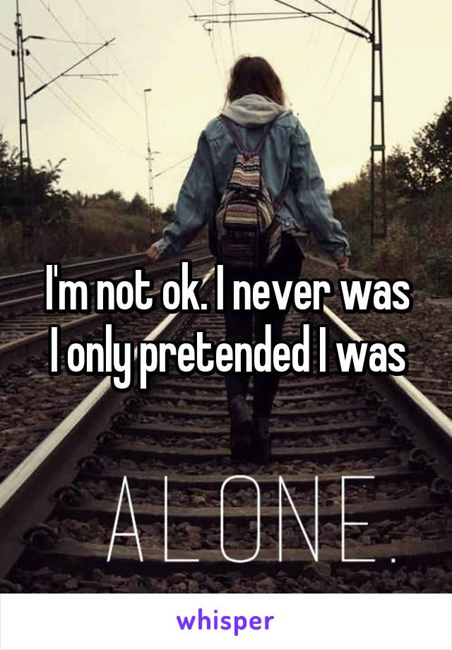 I'm not ok. I never was
I only pretended I was