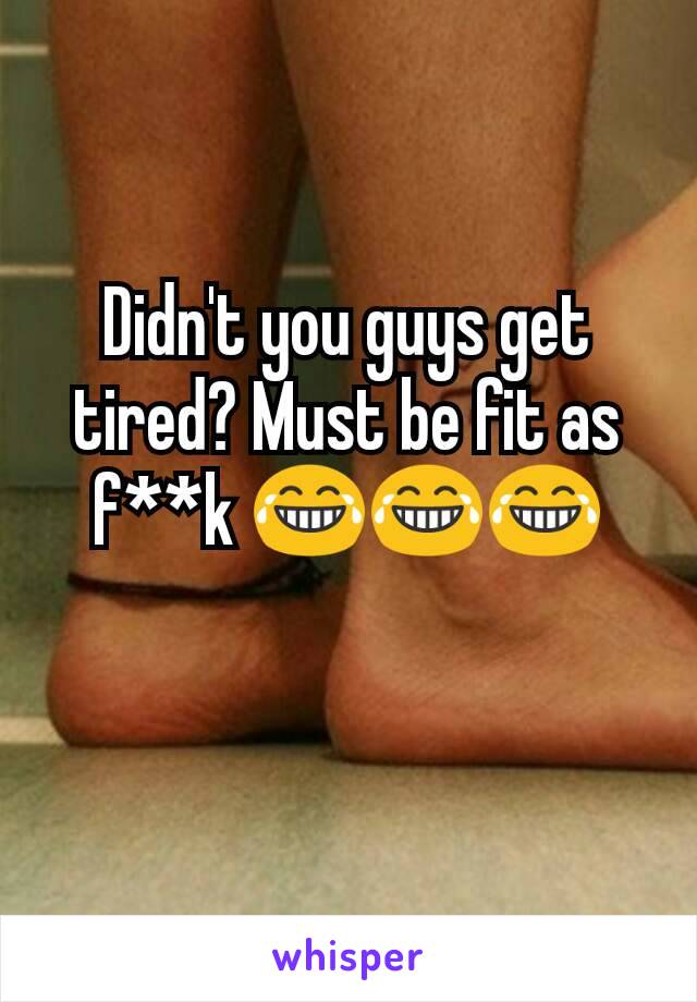 Didn't you guys get tired? Must be fit as f**k 😂😂😂